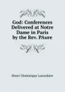 God: Conferences Delivered at Notre Dame in Paris by the Rev. PAure - Lacordaire Henri-Dominique