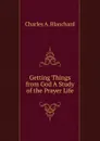 Getting Things from God A Study of the Prayer Life - Charles A. Blanchard