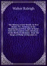 The History of the World: In Five Books. Viz. Treating of the Beginning and First Ages of Same from the Creation Unto Abraham. of the Birth of Abraham . from the Reign of Philip of Macedon to - Walter Raleigh