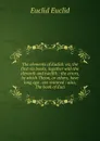The elements of Euclid: viz, the first six books, together with the eleventh and twelfth : the errors, by which Theon, or others, have long ago . are restored : also, The book of Eucl - Euclid Euclid