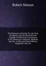 The Elements of Euclid, Viz. the First Six Books, with the Eleventh and Twelfth. in Which the Corrections of Dr Simson Are Generally Adopted, But the . of His and Other Editions Explained. Also, So - Robert Simson