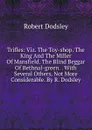 Trifles: Viz. The Toy-shop. The King And The Miller Of Mansfield. The Blind Beggar Of Bethnal-green. . With Several Others, Not More Considerable. By R. Dodsley - Dodsley Robert