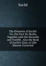 The Elements of Euclid: Viz. the First Six Books, Together with the Eleventh and Twelfth . Also the Book of Euclid.s Data, in Like Manner Corrected - Euclid