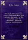 Theological treatises: viz. , God.s prescience of the sins of man ; The vanity of this mortal life ; and The redeemer.s dominion over the invisible world - John Hoven