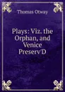Plays: Viz. the Orphan, and Venice Preserv.D - Thomas Otway