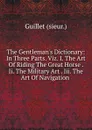 The Gentleman.s Dictionary: In Three Parts. Viz. I. The Art Of Riding The Great Horse . Ii. The Military Art . Iii. The Art Of Navigation . - Guillet (sieur.)