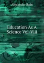 Education As A Science Vol-Viii - Bain Alexander