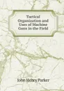 Tactical Organization and Uses of Machine Guns in the Field - John Henry Parker