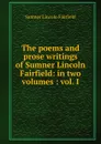 The poems and prose writings of Sumner Lincoln Fairfield: in two volumes : vol. I - Sumner Lincoln Fairfield