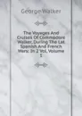 The Voyages And Cruises Of Commodore Walker, During The Lat Spanish And French Wars: In 2 Vol, Volume 1 - George Walker