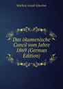 Das okumenische Concil vom Jahre 1869 (German Edition) - Matthias Joseph Scheeben