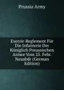 Exerzir-Reglement Fur Die Infanterie Der Koniglich Preussischen Armee Vom 25. Febr. Neuabdr (German Edition) - Prussia Army