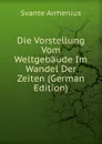 Die Vorstellung Vom Weltgebaude Im Wandel Der Zeiten (German Edition) - Svante Arrhenius