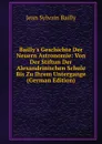 Bailly.s Geschichte Der Neuern Astronomie: Von Der Stiftun Der Alexandrinischen Schule Bis Zu Ihrem Untergange (German Edition) - Jean Sylvain Bailly