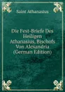 Die Fest-Briefe Des Heiligen Athanasius, Bischofs Von Alexandria (German Edition) - Saint Athanasius