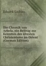 Die Chronik von Arbela, ein Beitrag zur Kenntnis des altesten Christentums im Orient (German Edition) - Eduard Sachau