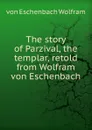 The story of Parzival, the templar, retold from Wolfram von Eschenbach - von Eschenbach Wolfram
