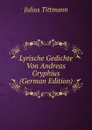 Lyrische Gedichte Von Andreas Gryphius (German Edition) - Julius Tittmann