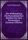 Die Weltstellung Des Byzantinischen Reiches Vor Den Kreuzzugen (German Edition) - Carl Neumann
