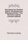 Strassburg Vor Hundert Jahren: Ein Beitrag Zur Kulturgeschichte / Von Hermann Ludwig (German Edition) - Hermann Ludwig