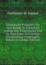 Sammtliche Predigten, Vor Dem Konige In Frankreich Ludwig Dem Funfzehnten Und Zu Paris Einer Zahlreichen Versammlung Vorgetragen, Volume 6 (German Edition) - Guillaume de Segaud