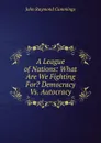 A League of Nations: What Are We Fighting For. Democracy Vs. Autocracy - John Raymond Cummings