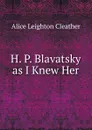 H. P. Blavatsky as I Knew Her - Alice Leighton Cleather