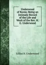 Underwood of Korea; Being an Intimate Record of the Life and Work of the Rev. H.G. Underwood - Lillias H. Underwood