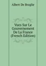Vues Sur Le Gouvernement De La France (French Edition) - Albert de Broglie