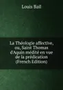 La Theologie affective, ou, Saint Thomas d.Aquin medite en vue de la predication (French Edition) - Louis Bail