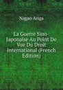 La Guerre Sino-Japonaise Au Point De Vue Du Droit International (French Edition) - Nagao Ariga