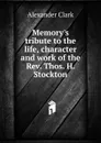 Memory.s tribute to the life, character and work of the Rev. Thos. H. Stockton - Alexander Clark