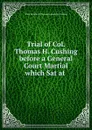 Trial of Col. Thomas H. Cushing before a General Court Martial which Sat at . - Wade Hampton Thomas Humphrey Cushing