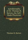 Autobioraphy of Dr. Thomas H. Barton, the Self-Made Physician - Thomas H. Barton