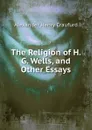 The Religion of H. G. Wells, and Other Essays - Alexander Henry Craufurd