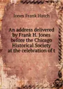 An address delivered by Frank H. Jones before the Chicago Historical Society at the celebration of t - Jones Frank Hatch