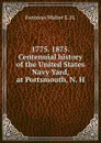 1775. 1875. Centennial history of the United States Navy Yard, at Portsmouth, N. H. - Fentress Walter E. H.