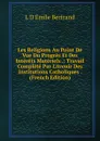 Les Religions Au Point De Vue Du Progres Et Des Interets Materiels .: Travail Complete Par L.Avenir Des Institutions Catholiques . (French Edition) - L.D. Émile Bertrand