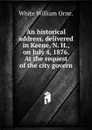 An historical address, delivered in Keene, N. H., on July 4, 1876. At the request of the city govern - White William Orne.