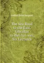 The Sea Road to the East, Gibraltar to Wei-hai-wei; Six Lectures - Arthur John Sargent