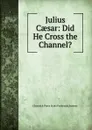Julius Caesar: Did He Cross the Channel. - Chiswick Press Scott Frederick Surtees