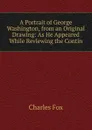 A Portrait of George Washington, from an Original Drawing: As He Appeared While Reviewing the Contin - Charles Fox