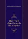 The Truth about Jesus Is He a Myth. - Mangasar Mugurditch Mangasarian