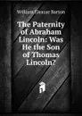 The Paternity of Abraham Lincoln: Was He the Son of Thomas Lincoln. - William Eleazar Barton