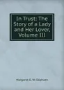 In Trust: The Story of a Lady and Her Lover, Volume III - Margaret O. W. Oliphant