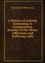 A History of Ireland, Containing A Compendious Account of Her Woes, Afflictions and Suffering, with - Jeremiah O'Donovan