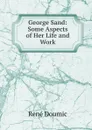 George Sand: Some Aspects of Her Life and Work - René Doumic