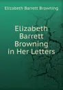 Elizabeth Barrett Browning in Her Letters - Browning Elizabeth Barrett