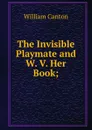 The Invisible Playmate and W. V. Her Book; - William Canton