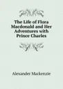 The Life of Flora Macdonald and Her Adventures with Prince Charles - Alexander Mackenzie